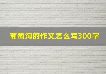 葡萄沟的作文怎么写300字