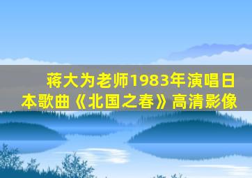 蒋大为老师1983年演唱日本歌曲《北国之春》高清影像