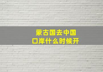 蒙古国去中国口岸什么时候开