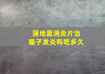 蒲地蓝消炎片治嗓子发炎吗吃多久