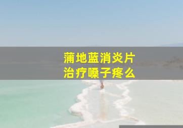 蒲地蓝消炎片治疗嗓子疼么