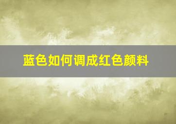 蓝色如何调成红色颜料