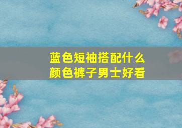 蓝色短袖搭配什么颜色裤子男士好看