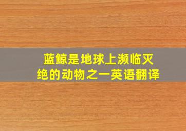 蓝鲸是地球上濒临灭绝的动物之一英语翻译