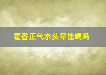 藿香正气水头晕能喝吗