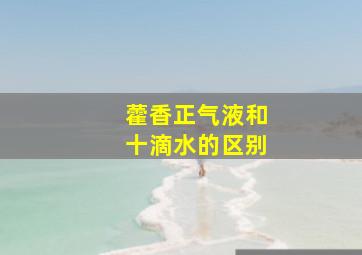 藿香正气液和十滴水的区别