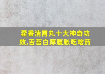 藿香清胃丸十大神奇功效,舌苔白厚腹胀吃啥药