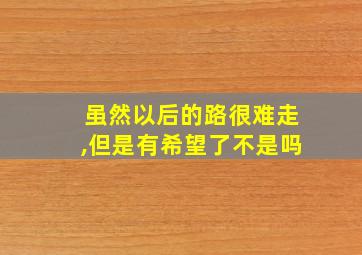 虽然以后的路很难走,但是有希望了不是吗