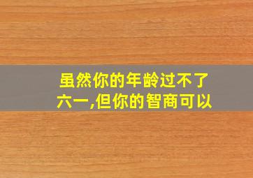 虽然你的年龄过不了六一,但你的智商可以