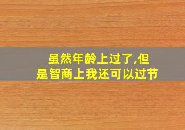 虽然年龄上过了,但是智商上我还可以过节