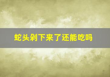 蛇头剁下来了还能吃吗