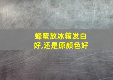 蜂蜜放冰箱发白好,还是原颜色好