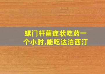 螺门杆菌症状吃药一个小时,能吃达泊西汀