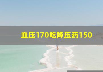 血压170吃降压药150