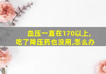 血压一直在170以上,吃了降压药也没用,怎么办