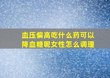 血压偏高吃什么药可以降血糖呢女性怎么调理