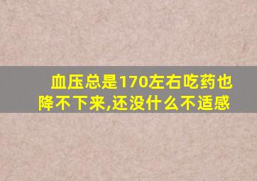 血压总是170左右吃药也降不下来,还没什么不适感