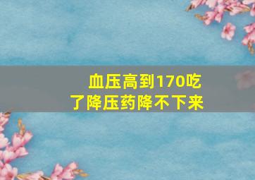 血压高到170吃了降压药降不下来