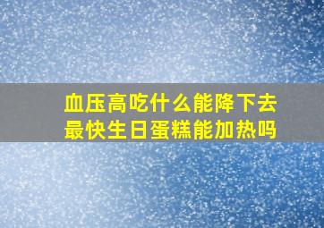 血压高吃什么能降下去最快生日蛋糕能加热吗