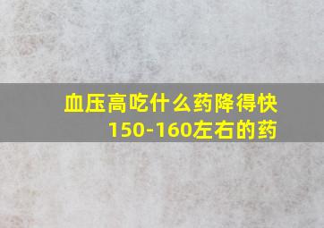 血压高吃什么药降得快150-160左右的药