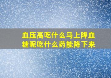 血压高吃什么马上降血糖呢吃什么药能降下来