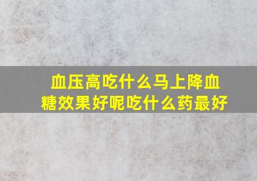 血压高吃什么马上降血糖效果好呢吃什么药最好