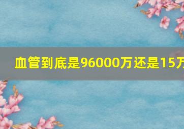 血管到底是96000万还是15万