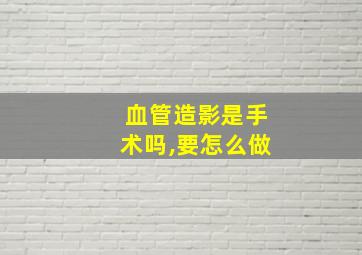 血管造影是手术吗,要怎么做