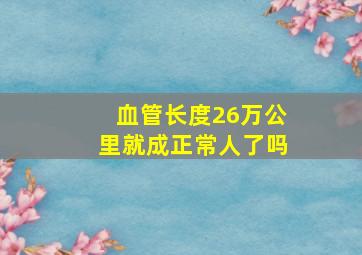 血管长度26万公里就成正常人了吗