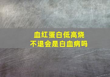 血红蛋白低高烧不退会是白血病吗