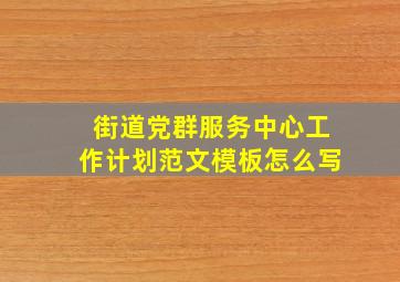 街道党群服务中心工作计划范文模板怎么写