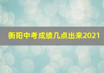 衡阳中考成绩几点出来2021