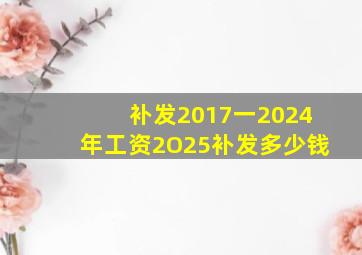 补发2017一2024年工资2O25补发多少钱