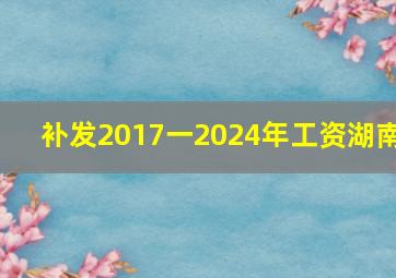 补发2017一2024年工资湖南