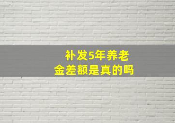 补发5年养老金差额是真的吗