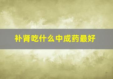 补肾吃什么中成药最好