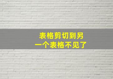 表格剪切到另一个表格不见了