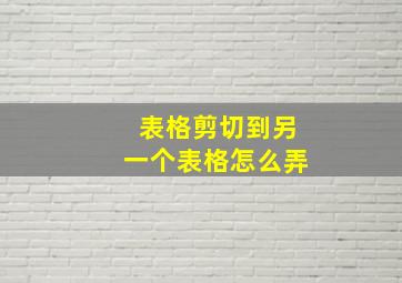 表格剪切到另一个表格怎么弄