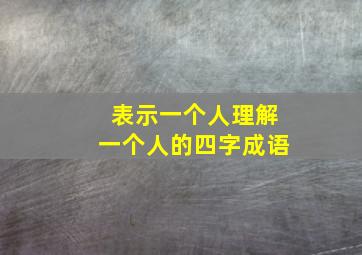 表示一个人理解一个人的四字成语