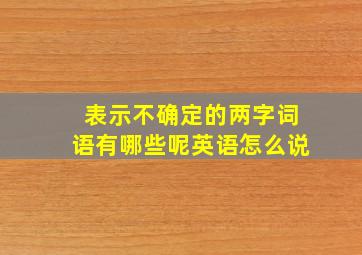 表示不确定的两字词语有哪些呢英语怎么说