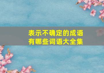 表示不确定的成语有哪些词语大全集