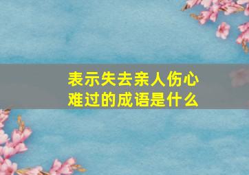 表示失去亲人伤心难过的成语是什么