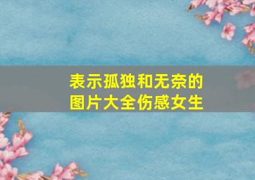 表示孤独和无奈的图片大全伤感女生