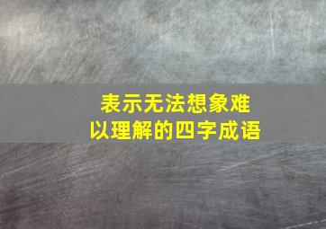 表示无法想象难以理解的四字成语