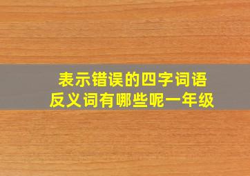 表示错误的四字词语反义词有哪些呢一年级