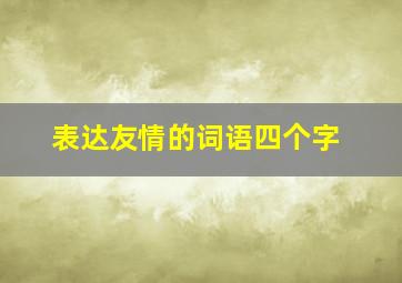 表达友情的词语四个字