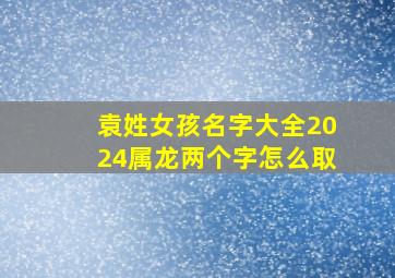 袁姓女孩名字大全2024属龙两个字怎么取