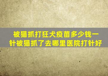 被猫抓打狂犬疫苗多少钱一针被猫抓了去哪里医院打针好