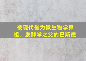 被现代誉为微生物学鼻祖、发酵学之父的巴斯德