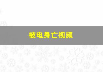 被电身亡视频